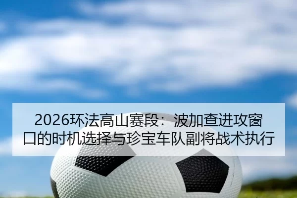 2026环法高山赛段：波加查进攻窗口的时机选择与珍宝车队副将战术执行