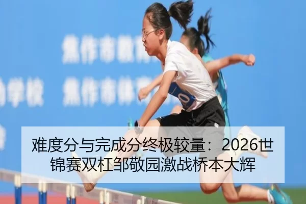 难度分与完成分终极较量：2026世锦赛双杠邹敬园激战桥本大辉