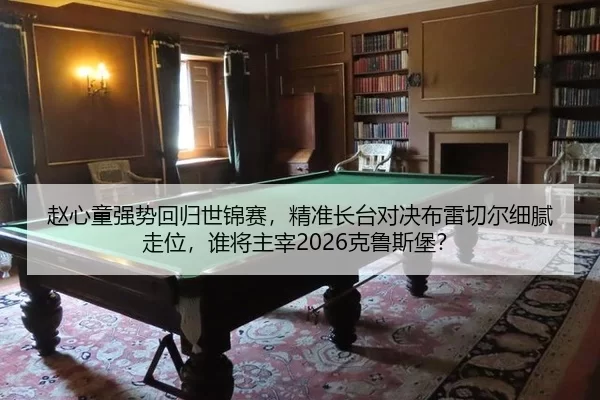 赵心童强势回归世锦赛，精准长台对决布雷切尔细腻走位，谁将主宰2026克鲁斯堡？